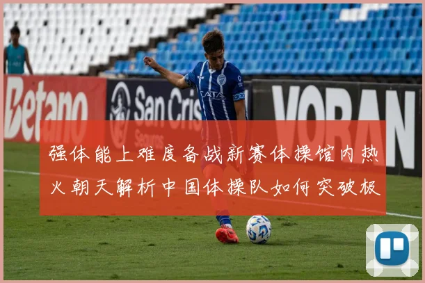 强体能上难度备战新赛体操馆内热火朝天解析中国体操队如何突破极限