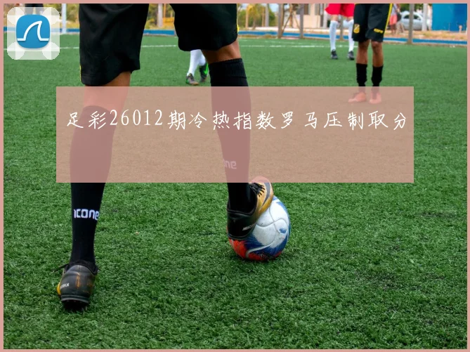 足彩26012期冷热指数罗马压制取分