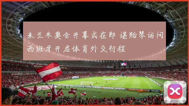 米兰冬奥会开幕式在即 谌贻琴访问西班牙开启体育外交行程